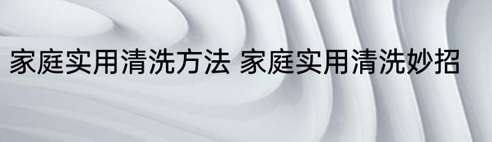 家庭实用清洗方法 家庭实用清洗妙招