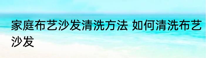 家庭布艺沙发清洗方法 如何清洗布艺沙发