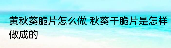 黄秋葵脆片怎么做 秋葵干脆片是怎样做成的