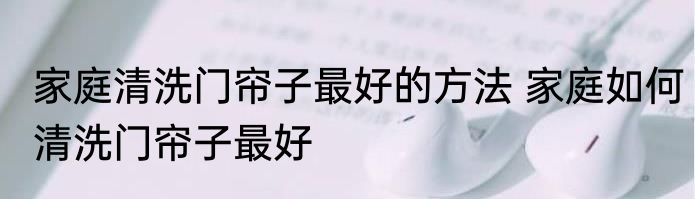 家庭清洗门帘子最好的方法 家庭如何清洗门帘子最好