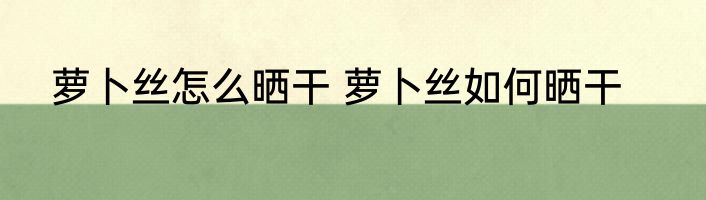 萝卜丝怎么晒干 萝卜丝如何晒干