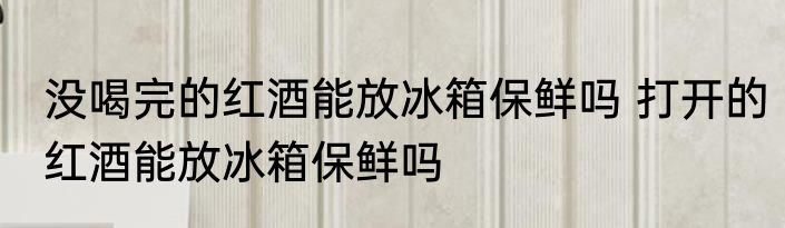 没喝完的红酒能放冰箱保鲜吗 打开的红酒能放冰箱保鲜吗
