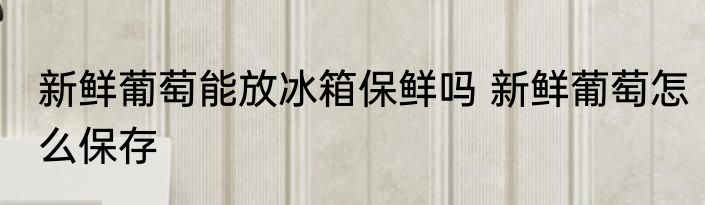 新鲜葡萄能放冰箱保鲜吗 新鲜葡萄怎么保存