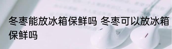 冬枣能放冰箱保鲜吗 冬枣可以放冰箱保鲜吗