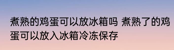 煮熟的鸡蛋可以放冰箱吗 煮熟了的鸡蛋可以放入冰箱冷冻保存