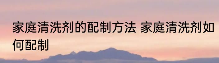 家庭清洗剂的配制方法 家庭清洗剂如何配制