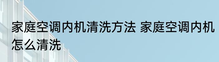 家庭空调内机清洗方法 家庭空调内机怎么清洗