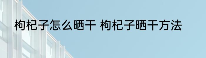 枸杞子怎么晒干 枸杞子晒干方法
