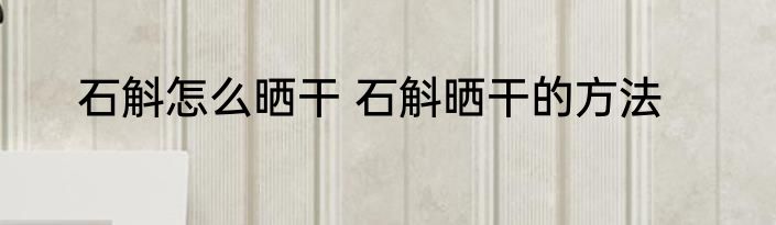 石斛怎么晒干 石斛晒干的方法