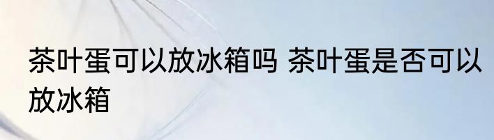 茶叶蛋可以放冰箱吗 茶叶蛋是否可以放冰箱