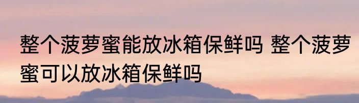 整个菠萝蜜能放冰箱保鲜吗 整个菠萝蜜可以放冰箱保鲜吗