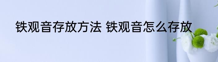 铁观音存放方法 铁观音怎么存放