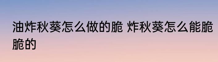 油炸秋葵怎么做的脆 炸秋葵怎么能脆脆的
