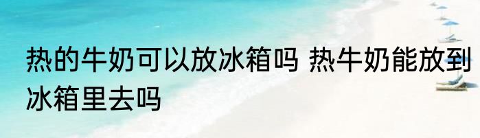 热的牛奶可以放冰箱吗 热牛奶能放到冰箱里去吗