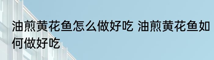 油煎黄花鱼怎么做好吃 油煎黄花鱼如何做好吃