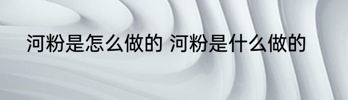 河粉是怎么做的 河粉是什么做的