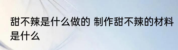 甜不辣是什么做的 制作甜不辣的材料是什么
