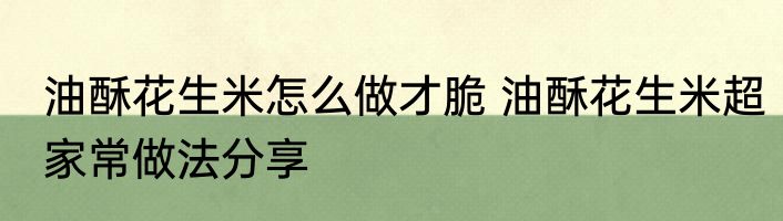 油酥花生米怎么做才脆 油酥花生米超家常做法分享