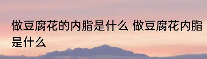 做豆腐花的内脂是什么 做豆腐花内脂是什么
