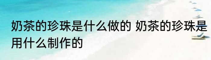 奶茶的珍珠是什么做的 奶茶的珍珠是用什么制作的
