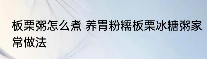 板栗粥怎么煮 养胃粉糯板栗冰糖粥家常做法