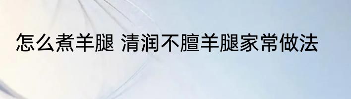 怎么煮羊腿 清润不膻羊腿家常做法