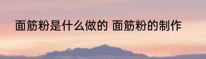 面筋粉是什么做的 面筋粉的制作