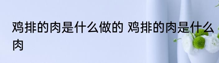 鸡排的肉是什么做的 鸡排的肉是什么肉