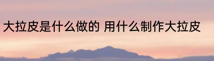 大拉皮是什么做的 用什么制作大拉皮