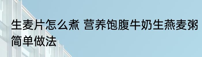 生麦片怎么煮 营养饱腹牛奶生燕麦粥简单做法