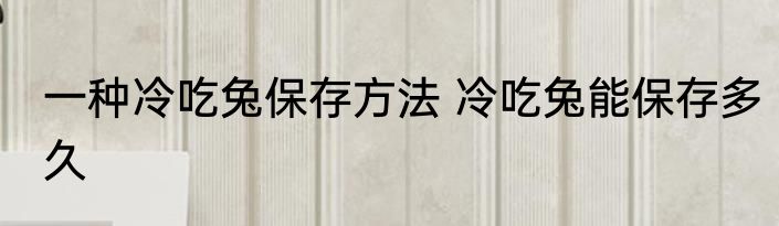 一种冷吃兔保存方法 冷吃兔能保存多久