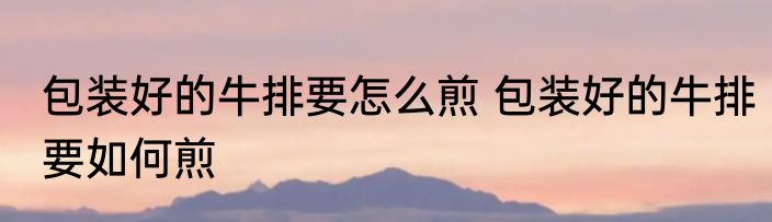 包装好的牛排要怎么煎 包装好的牛排要如何煎