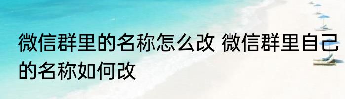 微信群里的名称怎么改 微信群里自己的名称如何改