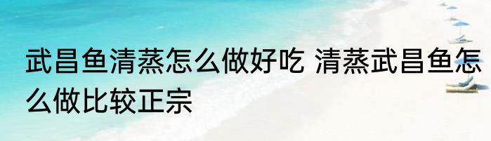 武昌鱼清蒸怎么做好吃 清蒸武昌鱼怎么做比较正宗