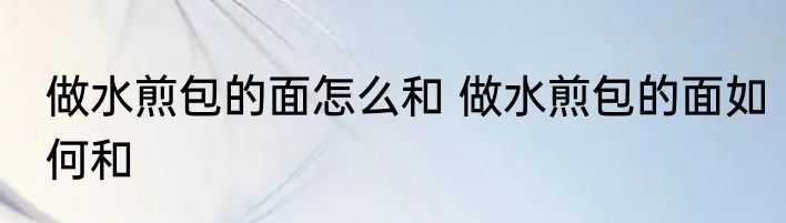 做水煎包的面怎么和 做水煎包的面如何和