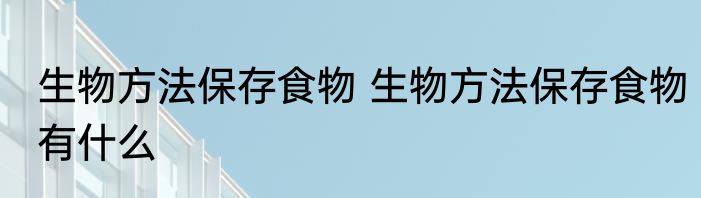 生物方法保存食物 生物方法保存食物有什么