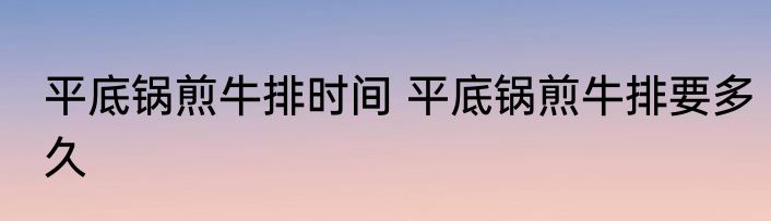 平底锅煎牛排时间 平底锅煎牛排要多久
