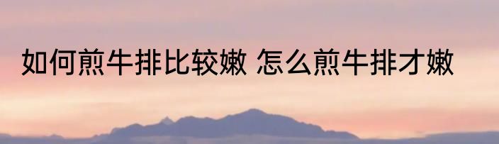 如何煎牛排比较嫩 怎么煎牛排才嫩