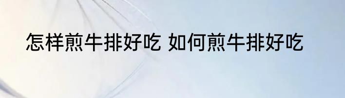 怎样煎牛排好吃 如何煎牛排好吃