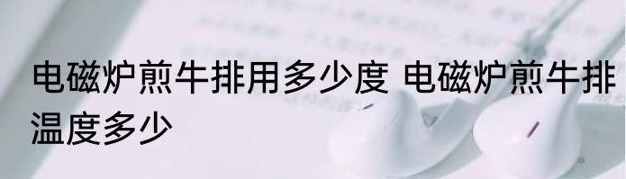 电磁炉煎牛排用多少度 电磁炉煎牛排温度多少