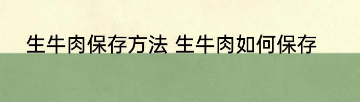 生牛肉保存方法 生牛肉如何保存