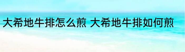 大希地牛排怎么煎 大希地牛排如何煎