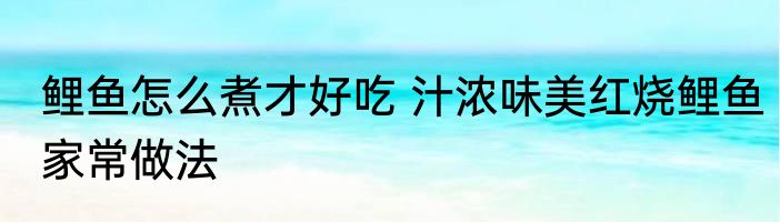 鲤鱼怎么煮才好吃 汁浓味美红烧鲤鱼家常做法