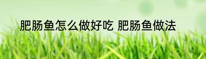 肥肠鱼怎么做好吃 肥肠鱼做法