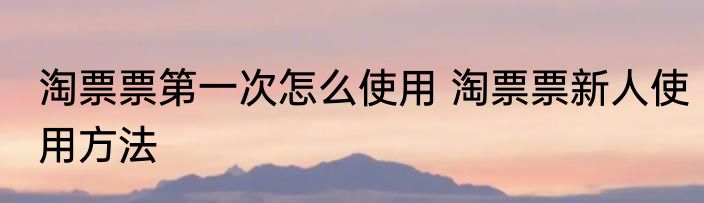 淘票票第一次怎么使用 淘票票新人使用方法