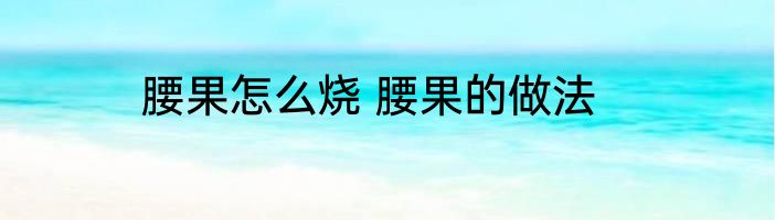 腰果怎么烧 腰果的做法