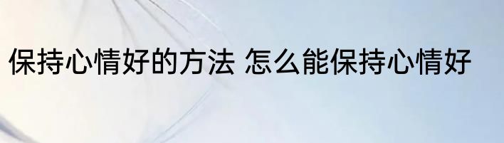 保持心情好的方法 怎么能保持心情好