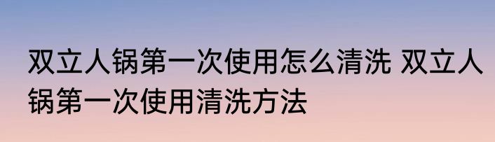 双立人锅第一次使用怎么清洗 双立人锅第一次使用清洗方法