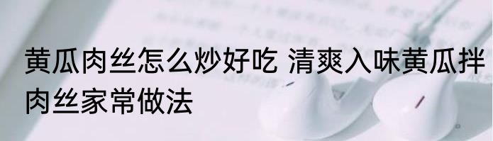 黄瓜肉丝怎么炒好吃 清爽入味黄瓜拌肉丝家常做法