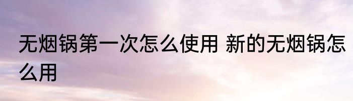 无烟锅第一次怎么使用 新的无烟锅怎么用